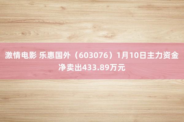 激情电影 乐惠国外（603076）1月10日主力资金净卖出433.89万元