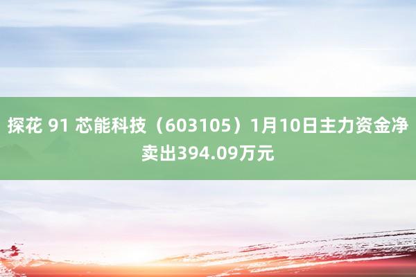 探花 91 芯能科技（603105）1月10日主力资金净卖出394.09万元