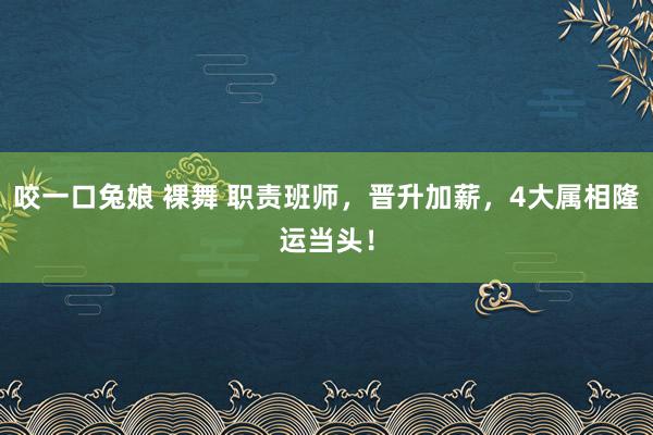 咬一口兔娘 裸舞 职责班师，晋升加薪，4大属相隆运当头！