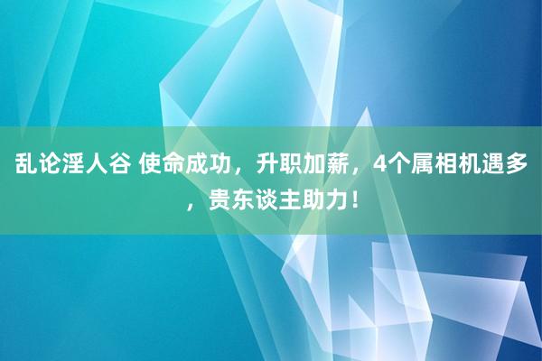 乱论淫人谷 使命成功，升职加薪，4个属相机遇多，贵东谈主助力！