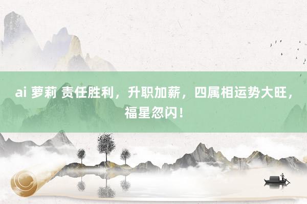 ai 萝莉 责任胜利，升职加薪，四属相运势大旺，福星忽闪！