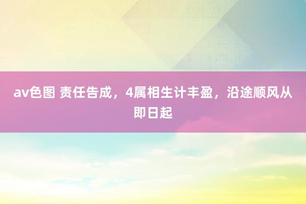 av色图 责任告成，4属相生计丰盈，沿途顺风从即日起
