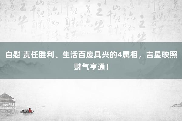 自慰 责任胜利、生活百废具兴的4属相，吉星映照财气亨通！