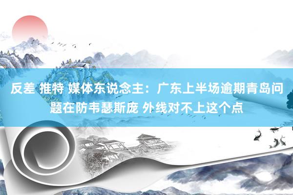 反差 推特 媒体东说念主：广东上半场逾期青岛问题在防韦瑟斯庞 外线对不上这个点