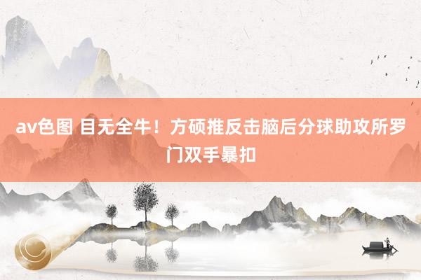 av色图 目无全牛！方硕推反击脑后分球助攻所罗门双手暴扣