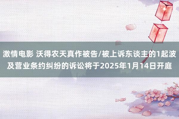激情电影 沃得农天真作被告/被上诉东谈主的1起波及营业条约纠纷的诉讼将于2025年1月14日开庭