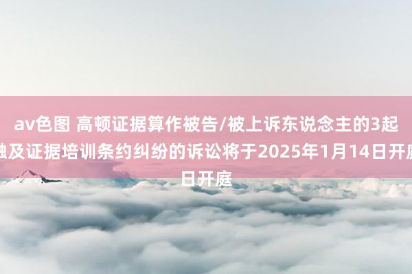 av色图 高顿证据算作被告/被上诉东说念主的3起触及证据培训条约纠纷的诉讼将于2025年1月14日开庭