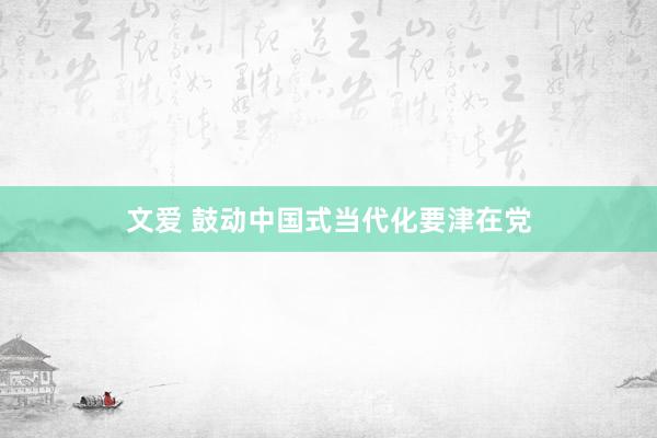 文爱 鼓动中国式当代化要津在党