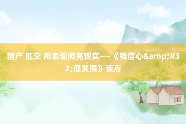 国产 肛交 用表面照亮现实——《强信心&#32;促发展》读后