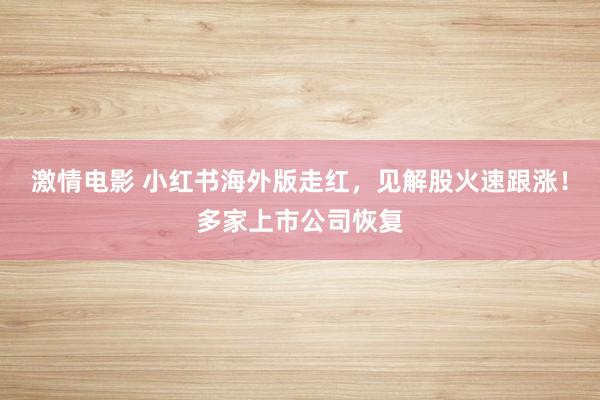 激情电影 小红书海外版走红，见解股火速跟涨！多家上市公司恢复