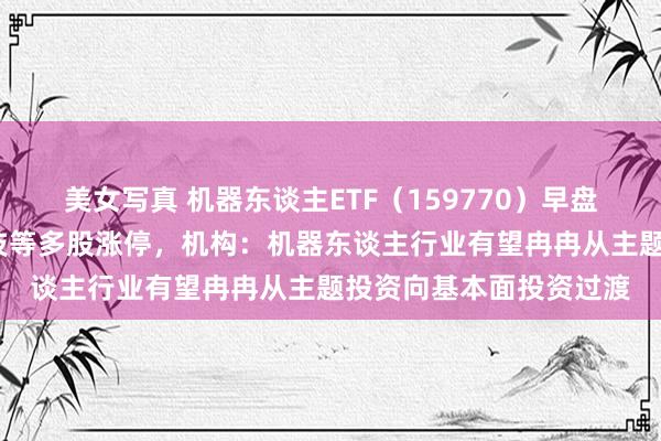 美女写真 机器东谈主ETF（159770）早盘一度涨逾5%，弘讯科技等多股涨停，机构：机器东谈主行业有望冉冉从主题投资向基本面投资过渡