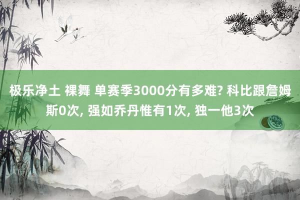 极乐净土 裸舞 单赛季3000分有多难? 科比跟詹姆斯0次， 强如乔丹惟有1次， 独一他3次