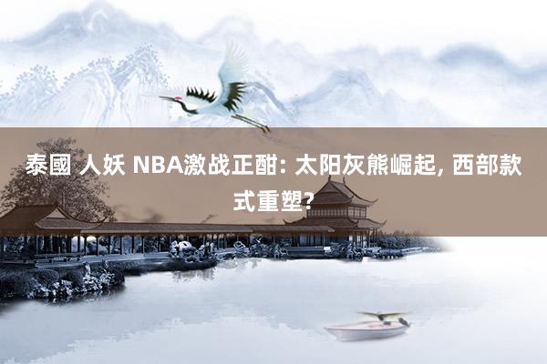 泰國 人妖 NBA激战正酣: 太阳灰熊崛起， 西部款式重塑?