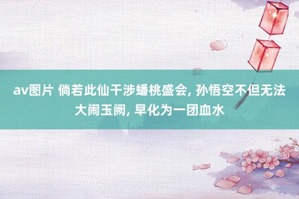 av图片 倘若此仙干涉蟠桃盛会， 孙悟空不但无法大闹玉阙， 早化为一团血水