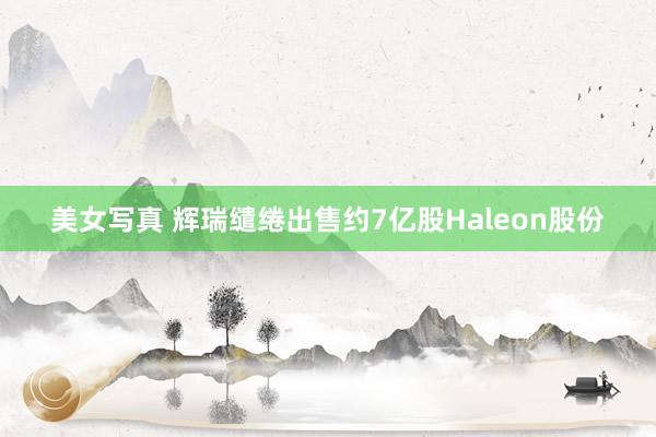 美女写真 辉瑞缱绻出售约7亿股Haleon股份