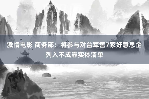 激情电影 商务部：将参与对台军售7家好意思企列入不成靠实体清单