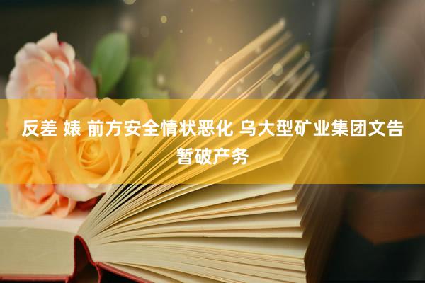反差 婊 前方安全情状恶化 乌大型矿业集团文告暂破产务