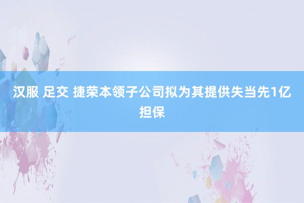 汉服 足交 捷荣本领子公司拟为其提供失当先1亿担保