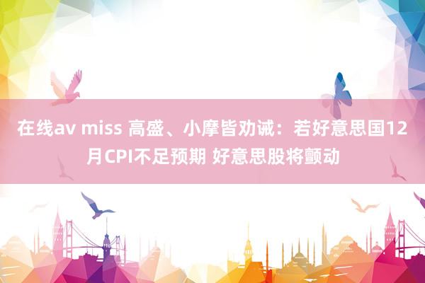 在线av miss 高盛、小摩皆劝诫：若好意思国12月CPI不足预期 好意思股将颤动
