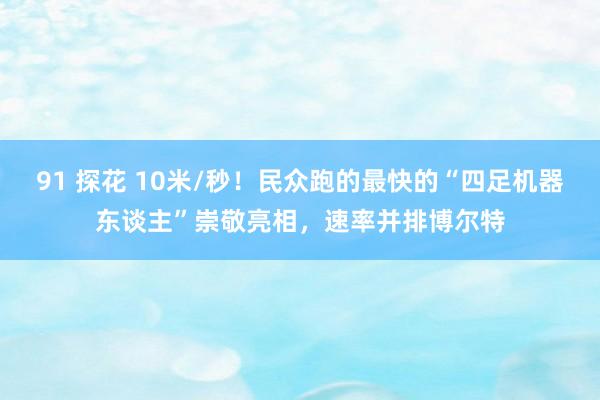 91 探花 10米/秒！民众跑的最快的“四足机器东谈主”崇敬亮相，速率并排博尔特