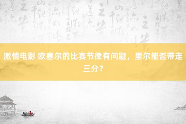 激情电影 欧塞尔的比赛节律有问题，里尔能否带走三分？