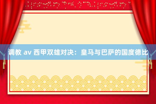 调教 av 西甲双雄对决：皇马与巴萨的国度德比