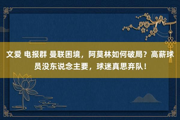 文爱 电报群 曼联困境，阿莫林如何破局？高薪球员没东说念主要，球迷真思弃队！