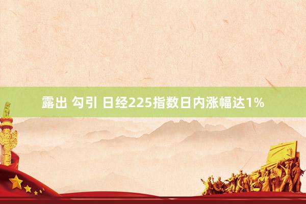 露出 勾引 日经225指数日内涨幅达1%