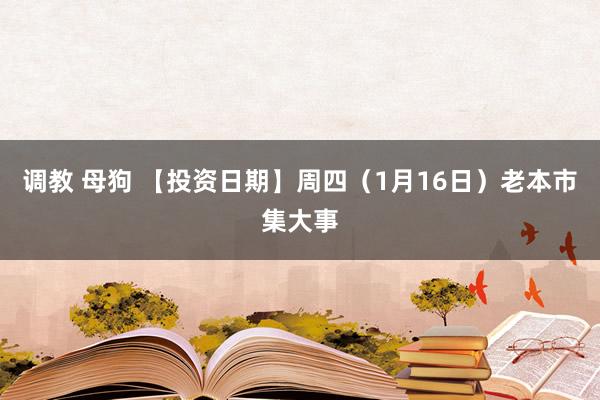 调教 母狗 【投资日期】周四（1月16日）老本市集大事