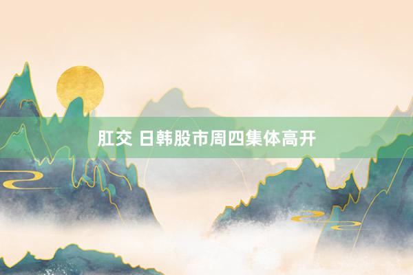 肛交 日韩股市周四集体高开