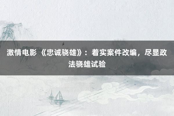 激情电影 《忠诚骁雄》：着实案件改编，尽显政法骁雄试验