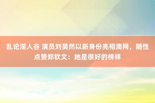 乱论淫人谷 演员刘昊然以新身份亮相澳网，随性点赞郑钦文：她是很好的榜样