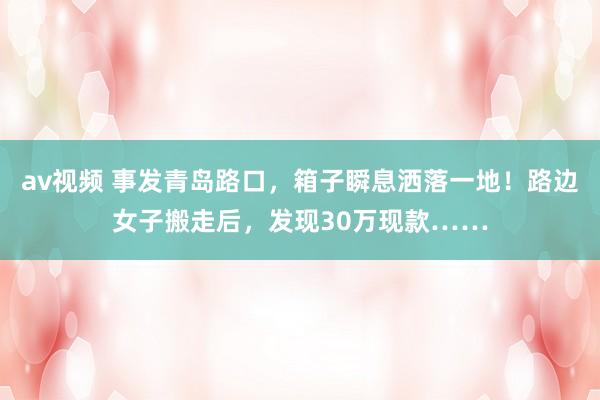 av视频 事发青岛路口，箱子瞬息洒落一地！路边女子搬走后，发现30万现款……