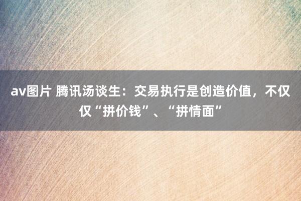 av图片 腾讯汤谈生：交易执行是创造价值，不仅仅“拼价钱”、“拼情面”