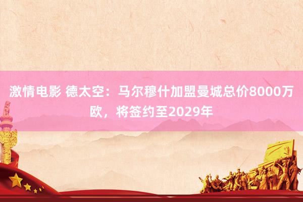 激情电影 德太空：马尔穆什加盟曼城总价8000万欧，将签约至2029年