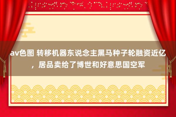 av色图 转移机器东说念主黑马种子轮融资近亿，居品卖给了博世和好意思国空军