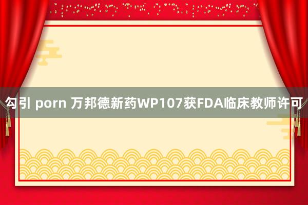 勾引 porn 万邦德新药WP107获FDA临床教师许可