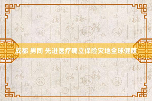 成都 男同 先进医疗确立保险灾地全球健康