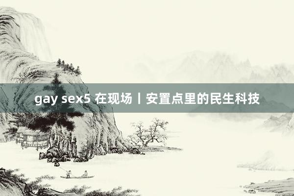 gay sex5 在现场丨安置点里的民生科技