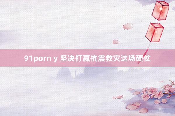 91porn y 坚决打赢抗震救灾这场硬仗