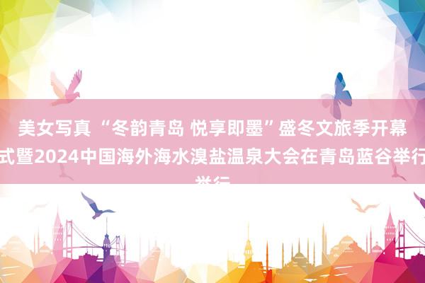 美女写真 “冬韵青岛 悦享即墨”盛冬文旅季开幕式暨2024中国海外海水溴盐温泉大会在青岛蓝谷举行
