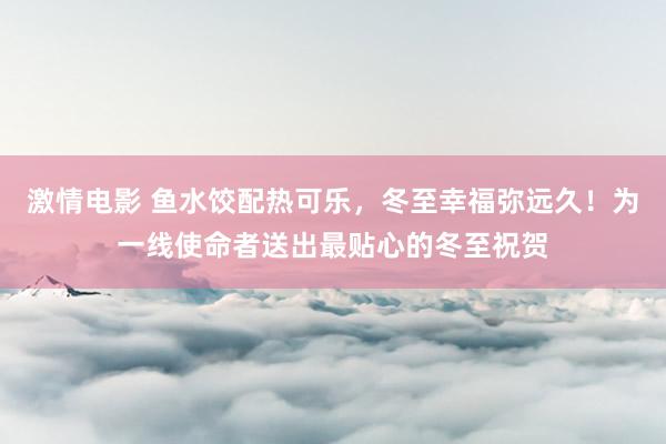 激情电影 鱼水饺配热可乐，冬至幸福弥远久！为一线使命者送出最贴心的冬至祝贺