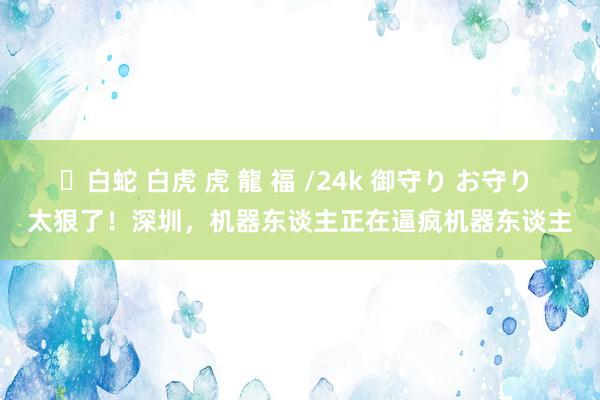 ✨白蛇 白虎 虎 龍 福 /24k 御守り お守り 太狠了！深圳，机器东谈主正在逼疯机器东谈主