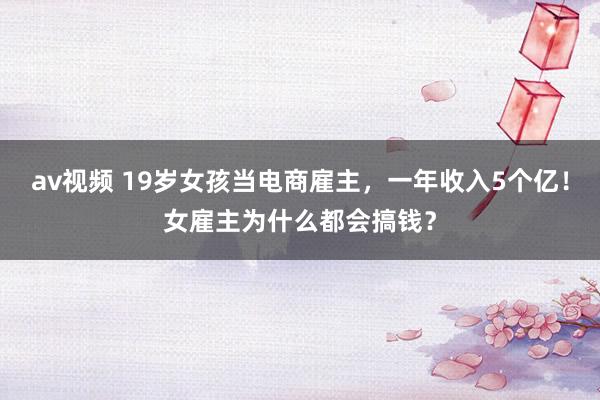 av视频 19岁女孩当电商雇主，一年收入5个亿！女雇主为什么都会搞钱？