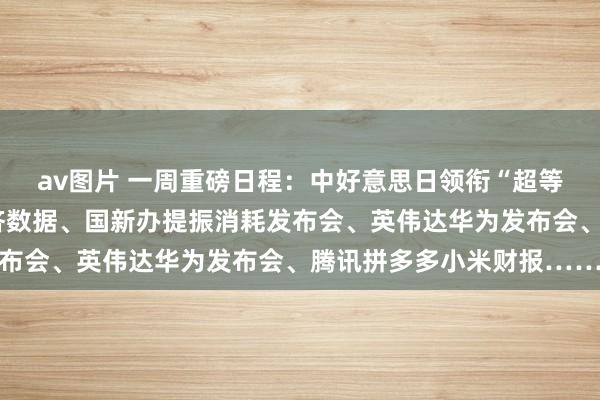 av图片 一周重磅日程：中好意思日领衔“超等央行周”、中国2月信济数据、国新办提振消耗发布会、英伟达华为发布会、腾讯拼多多小米财报……