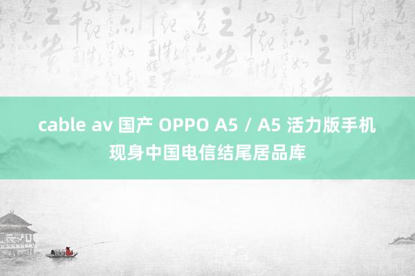 cable av 国产 OPPO A5 / A5 活力版手机现身中国电信结尾居品库