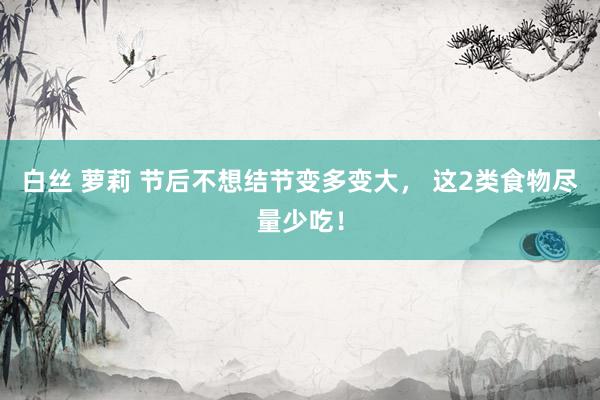白丝 萝莉 节后不想结节变多变大， 这2类食物尽量少吃！