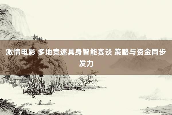 激情电影 多地竞逐具身智能赛谈 策略与资金同步发力