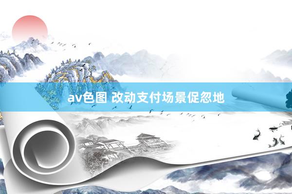 av色图 改动支付场景促忽地