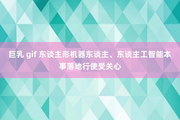 巨乳 gif 东谈主形机器东谈主、东谈主工智能本事落地行使受关心